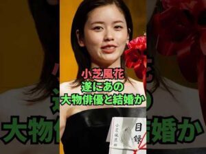 小芝風花遂にあの大物俳優と結婚か